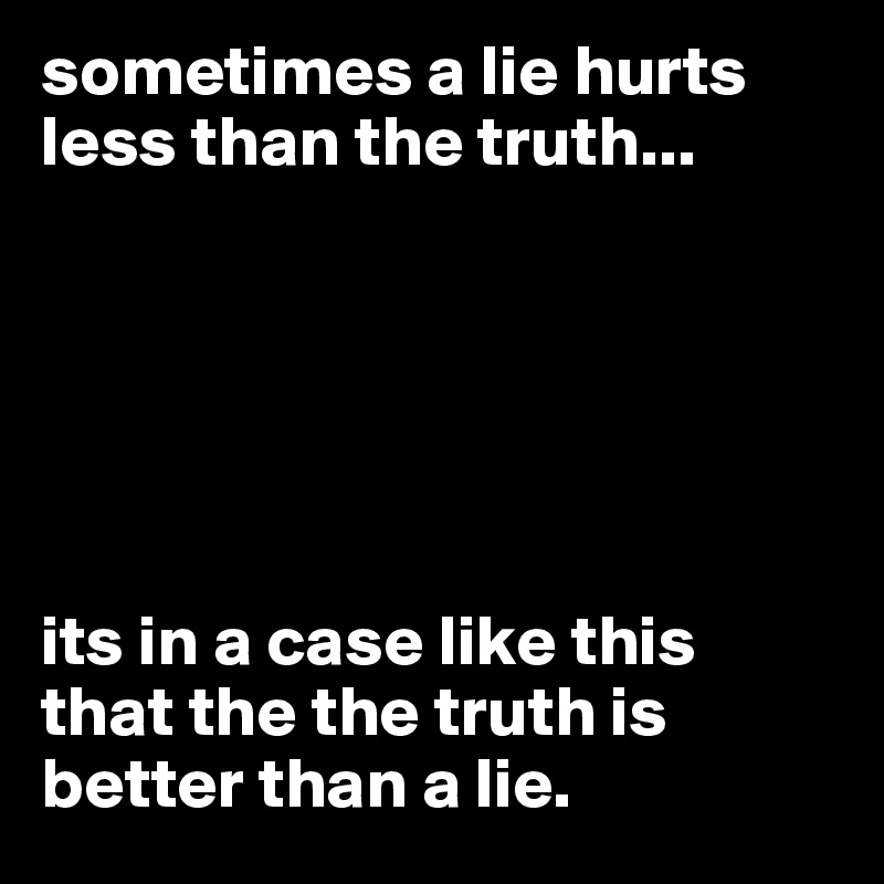 sometimes a lie hurts less than the truth...






its in a case like this that the the truth is better than a lie. 