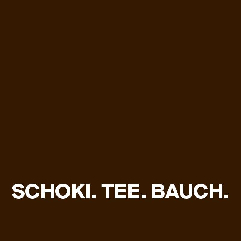 







SCHOKI. TEE. BAUCH. 