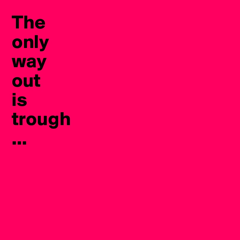 The 
only 
way 
out 
is 
trough
...




