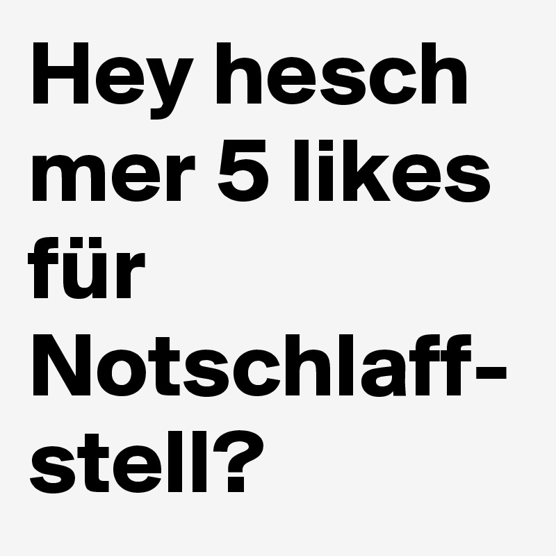 Hey hesch mer 5 likes für Notschlaff-
stell?