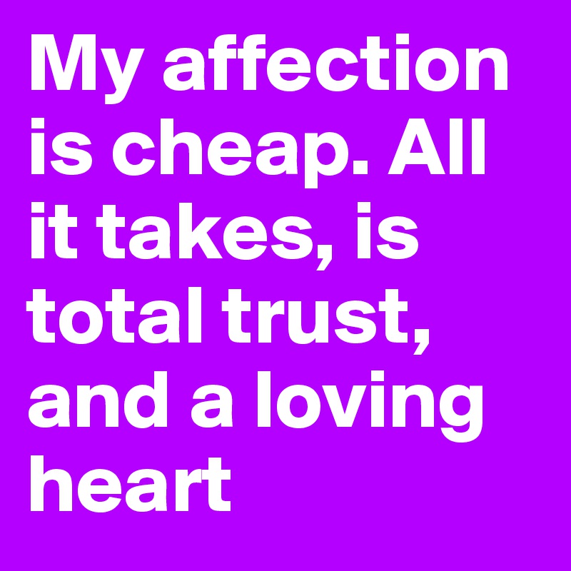 My affection is cheap. All it takes, is total trust, and a loving heart