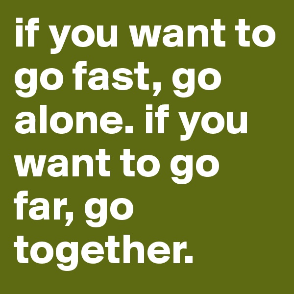 if you want to go fast, go alone. if you want to go far, go together. 