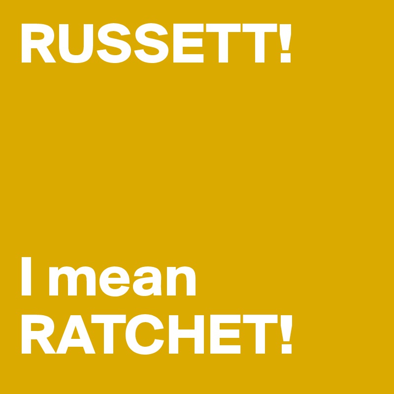 RUSSETT! 



I mean RATCHET!