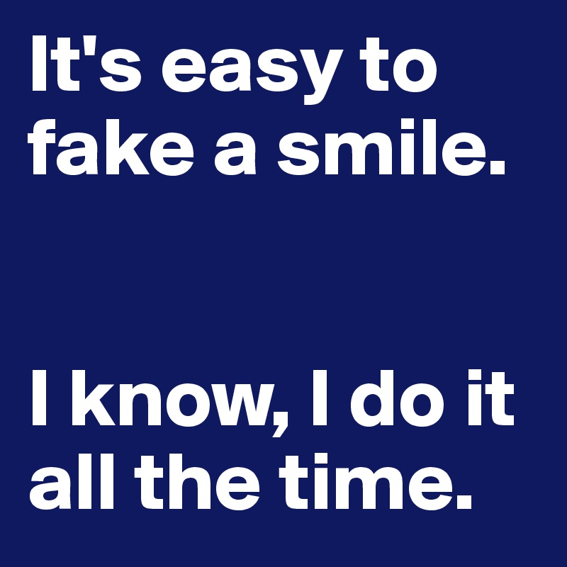 It's easy to fake a smile. 


I know, I do it all the time.