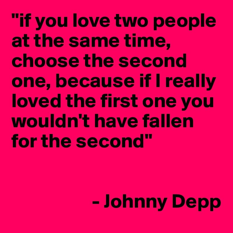 "if you love two people at the same time, choose the second one, because if I really loved the first one you wouldn't have fallen for the second"

                  
                    - Johnny Depp