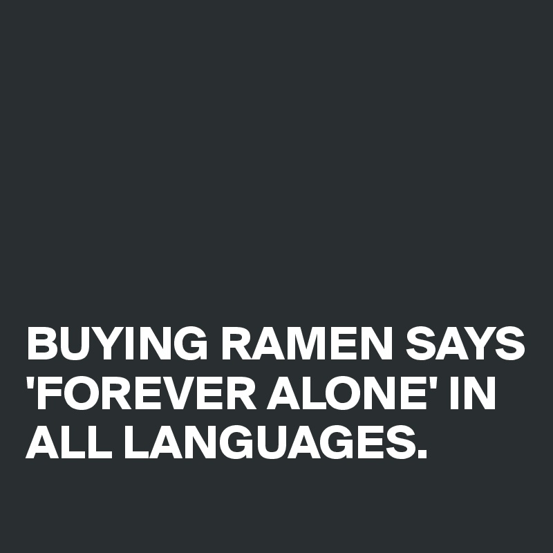 





BUYING RAMEN SAYS 'FOREVER ALONE' IN ALL LANGUAGES.