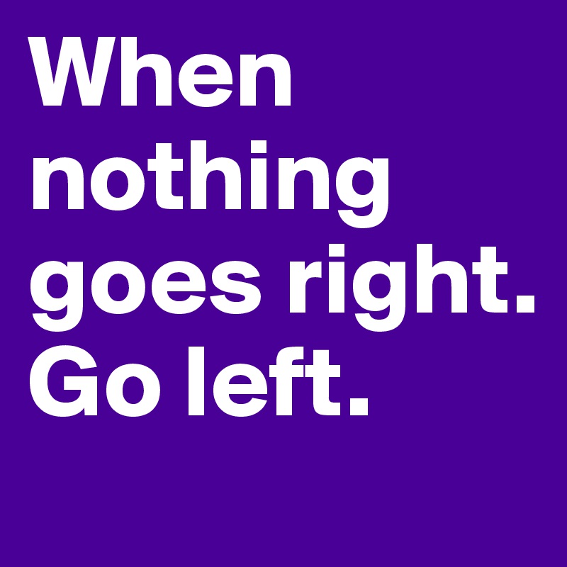 When nothing goes right.
Go left.