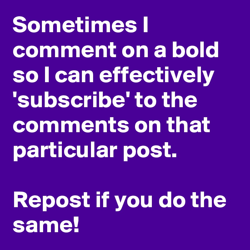 Sometimes I comment on a bold so I can effectively 'subscribe' to the comments on that particular post. 

Repost if you do the same!