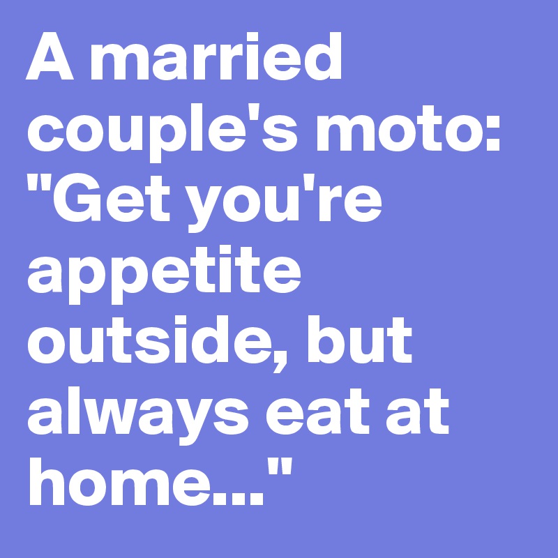 A married couple's moto:  "Get you're appetite outside, but always eat at home..."