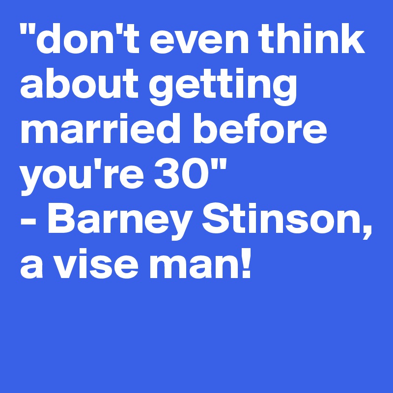 "don't even think about getting married before you're 30"                                   - Barney Stinson, a vise man! 
