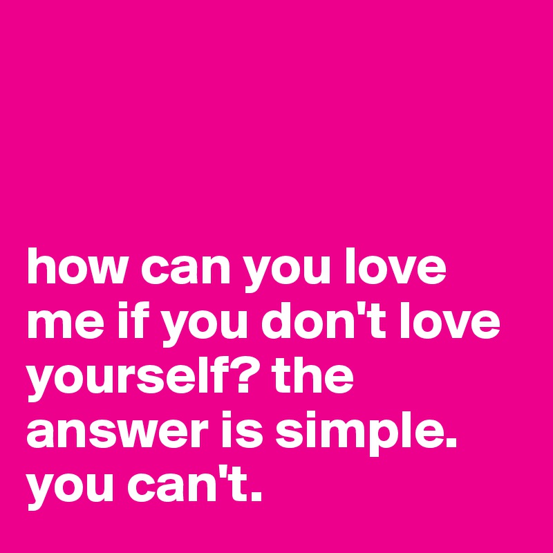 



how can you love me if you don't love yourself? the answer is simple. you can't.