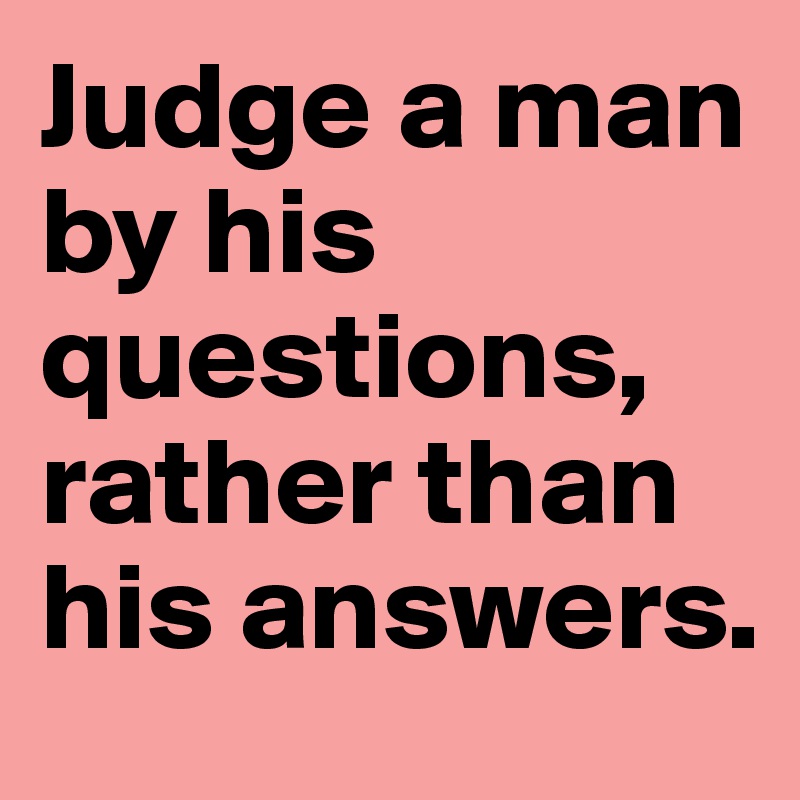 Judge a man by his questions, rather than his answers.