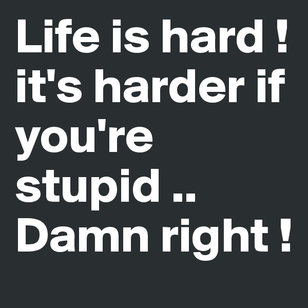 Life is hard ! it's harder if you're stupid .. Damn right !