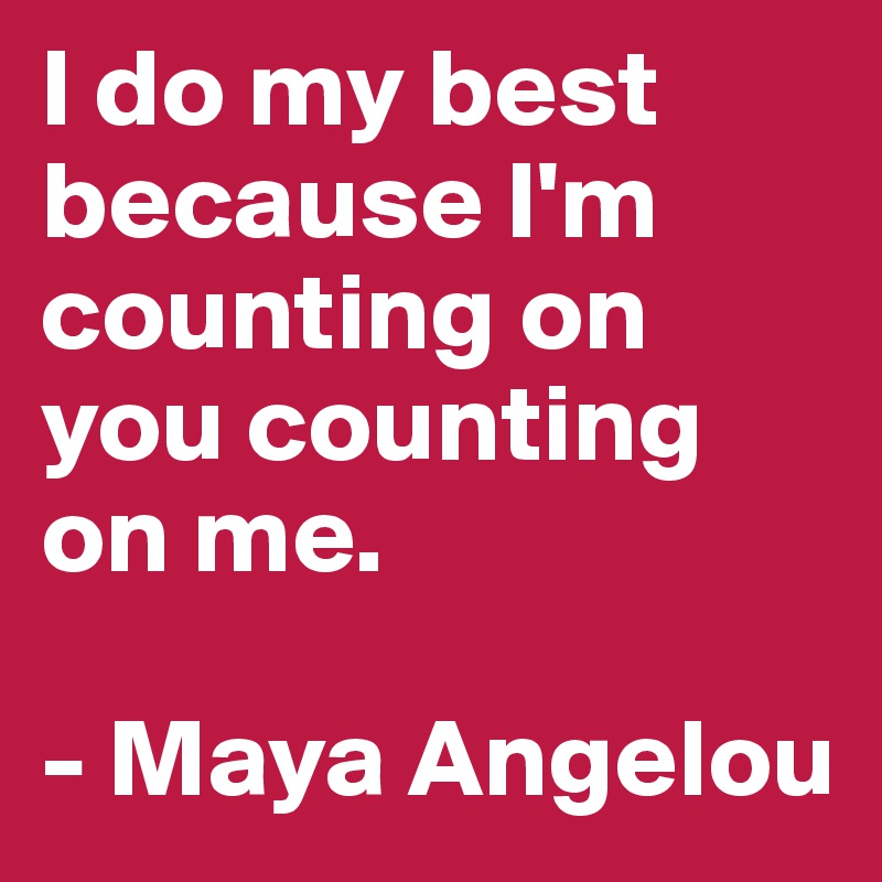 I do my best because I'm counting on you counting on me. 

- Maya Angelou