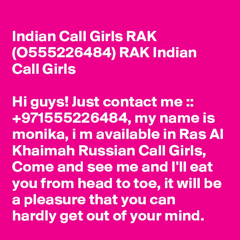 
Indian Call Girls RAK (O555226484) RAK Indian Call Girls

Hi guys! Just contact me :: +971555226484, my name is monika, i m available in Ras Al Khaimah Russian Call Girls, Come and see me and I'll eat you from head to toe, it will be a pleasure that you can  hardly get out of your mind.