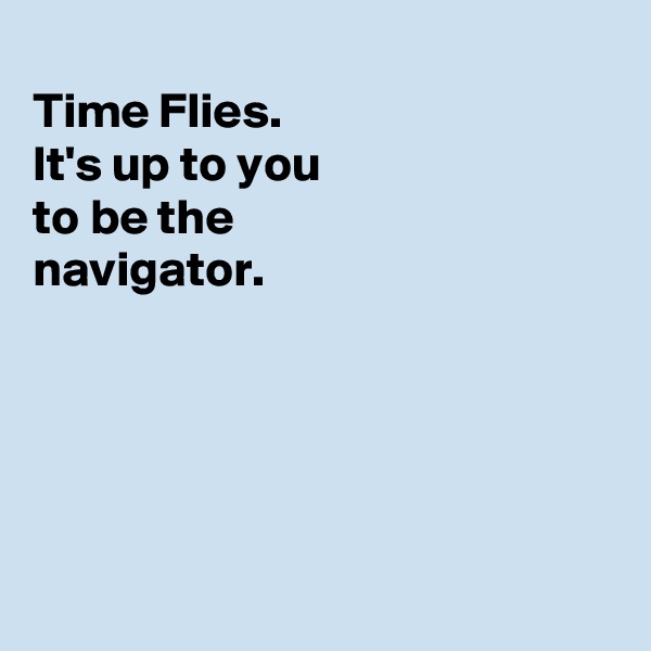 
Time Flies. 
It's up to you
to be the
navigator. 





