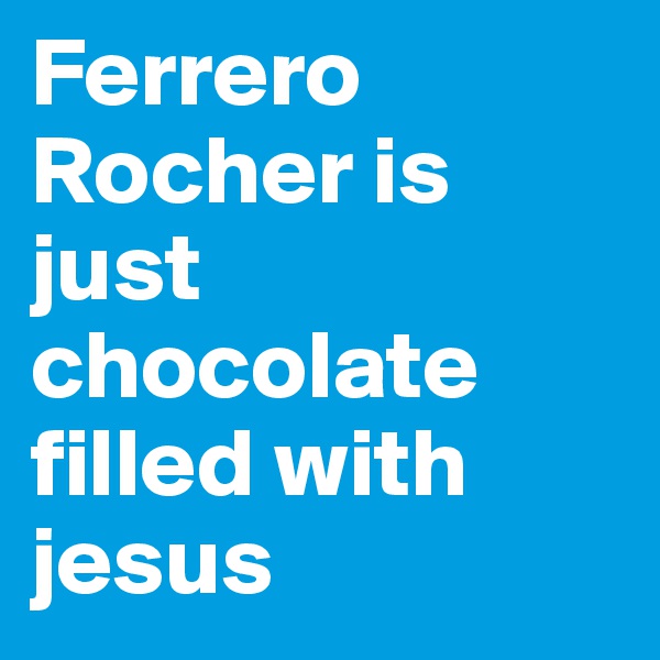 Ferrero 
Rocher is just chocolate filled with jesus