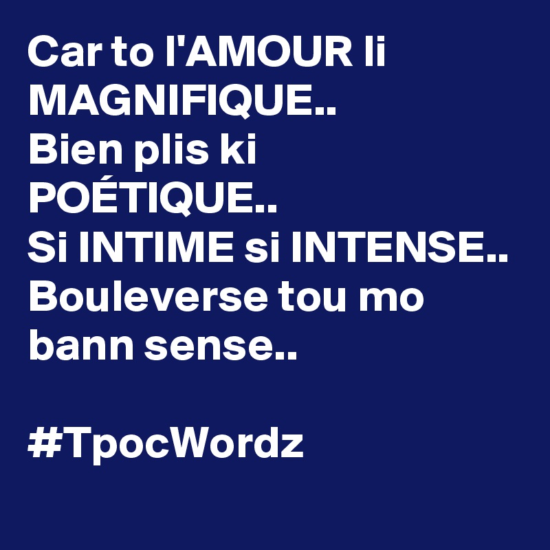 Car to l'AMOUR li MAGNIFIQUE..
Bien plis ki POÉTIQUE..
Si INTIME si INTENSE..
Bouleverse tou mo bann sense..

#TpocWordz 