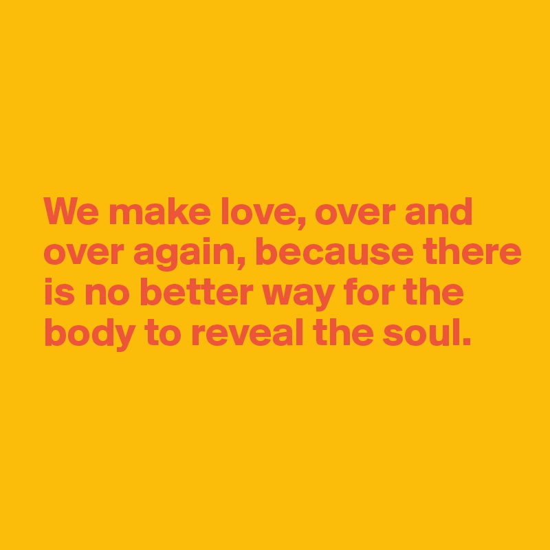 



  We make love, over and 
  over again, because there   
  is no better way for the 
  body to reveal the soul.



