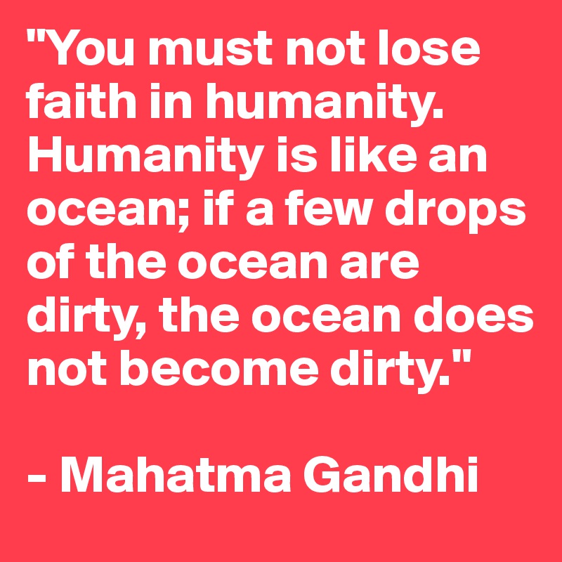 "You must not lose faith in humanity. Humanity is like an ocean; if a few drops of the ocean are dirty, the ocean does not become dirty."

- Mahatma Gandhi