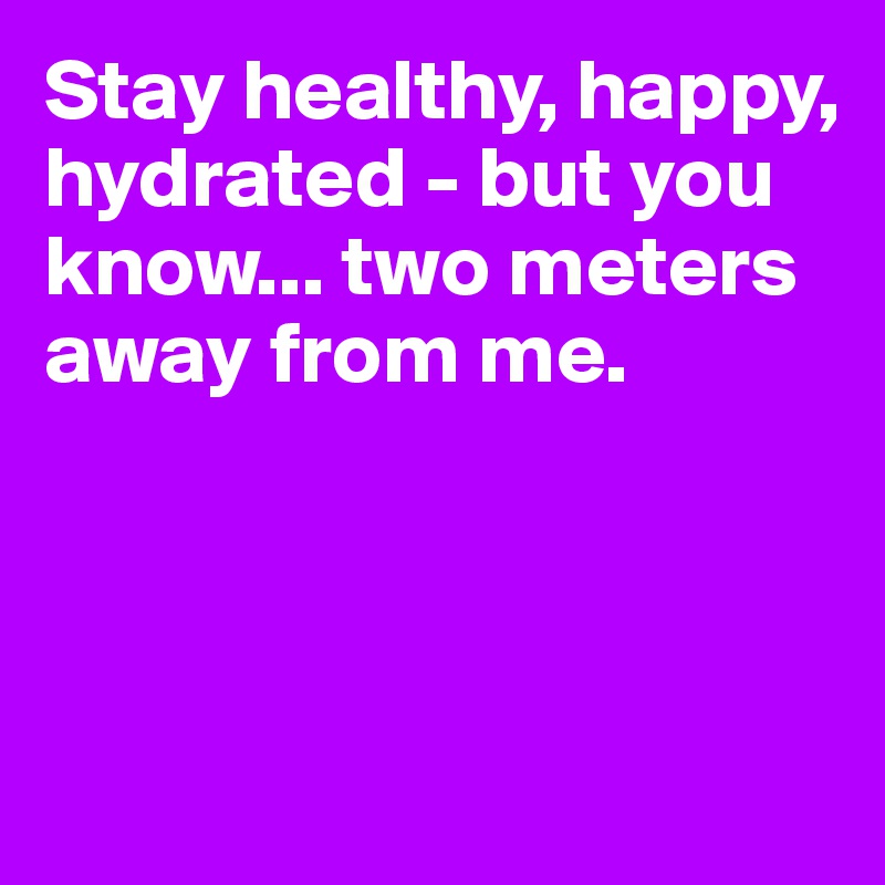 Stay healthy, happy, hydrated - but you know... two meters away from me. 



