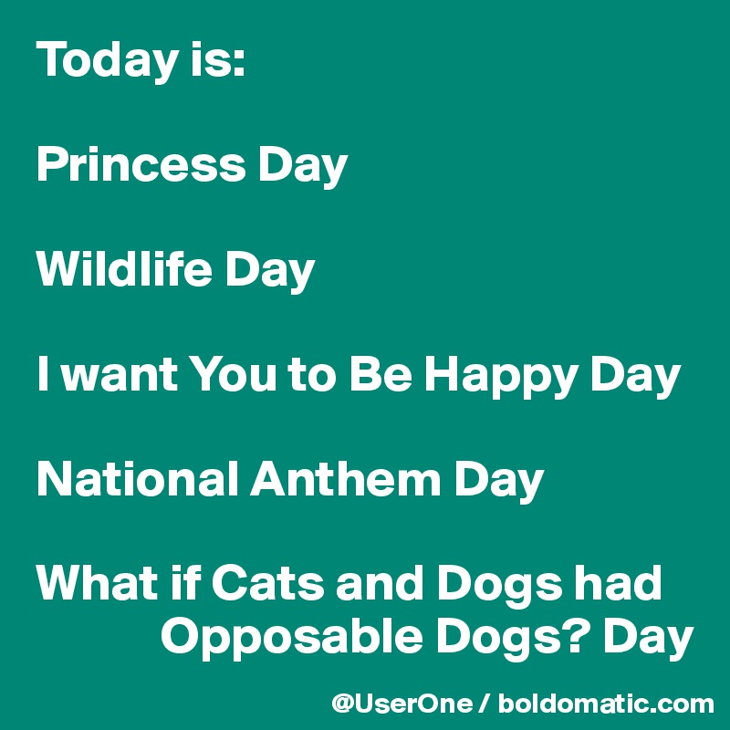 Today is:

Princess Day

Wildlife Day

I want You to Be Happy Day

National Anthem Day

What if Cats and Dogs had
            Opposable Dogs? Day