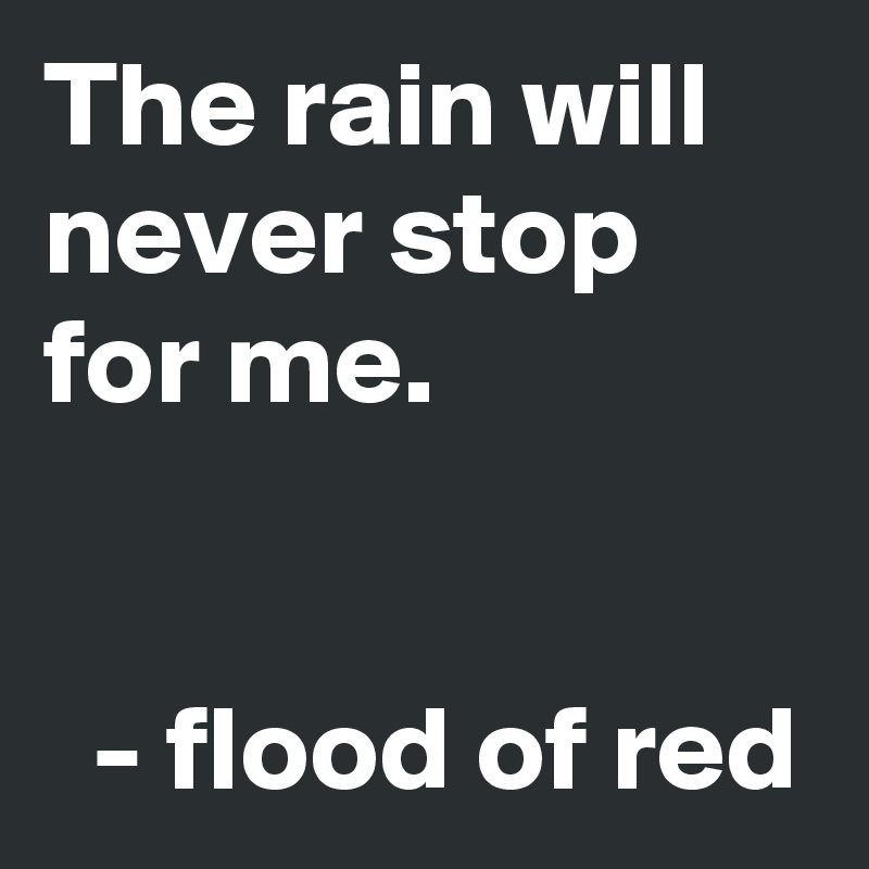 The rain will never stop for me.   

 
  - flood of red
