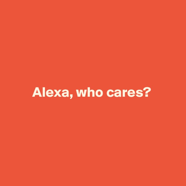 




        Alexa, who cares?




