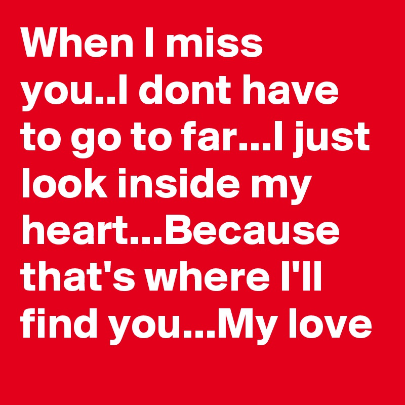 When I miss you..I dont have to go to far...I just look inside my heart...Because that's where I'll find you...My love