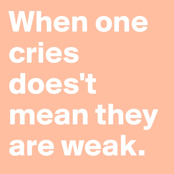 When one cries does't mean they are weak. 