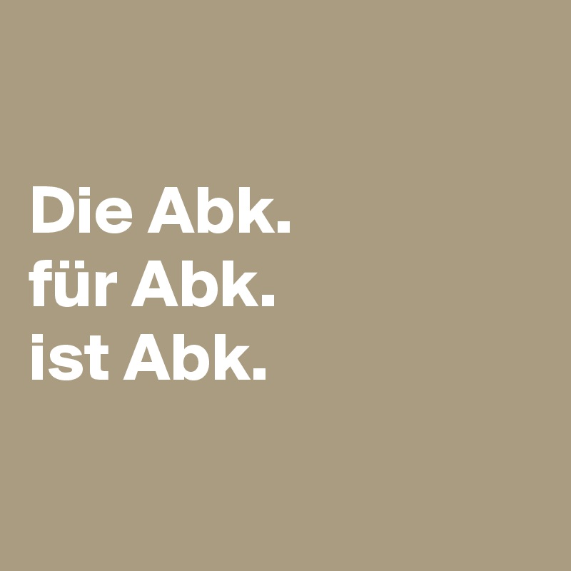 

Die Abk.
für Abk.
ist Abk.

