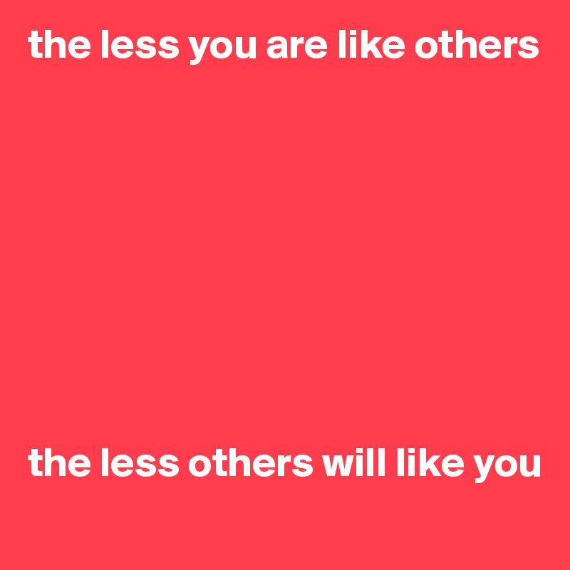 the less you are like others 









the less others will like you