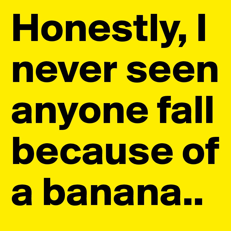 Honestly, I never seen anyone fall because of a banana..