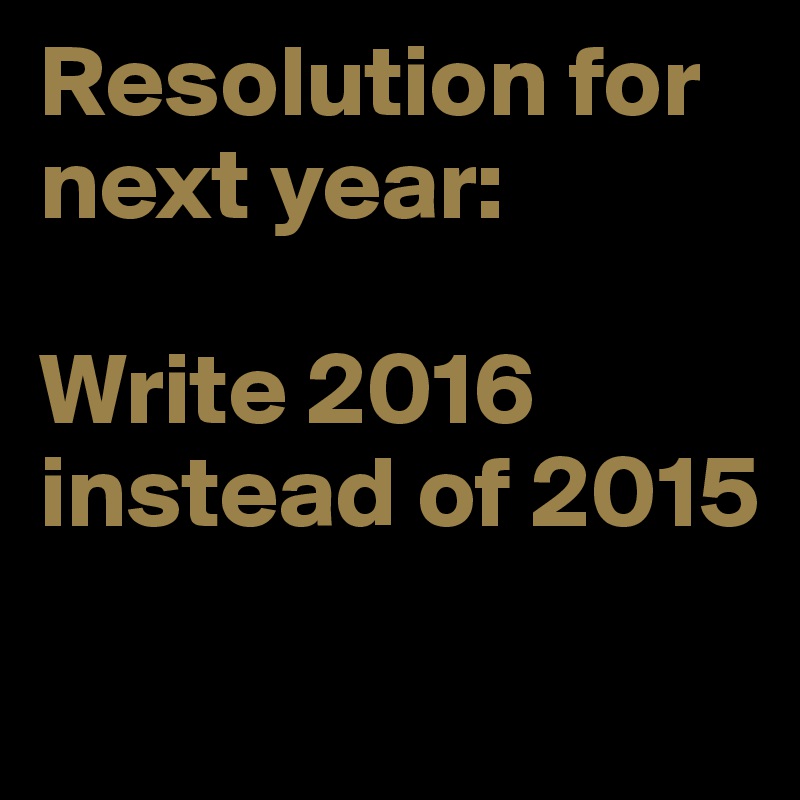 Resolution for next year:

Write 2016 instead of 2015
