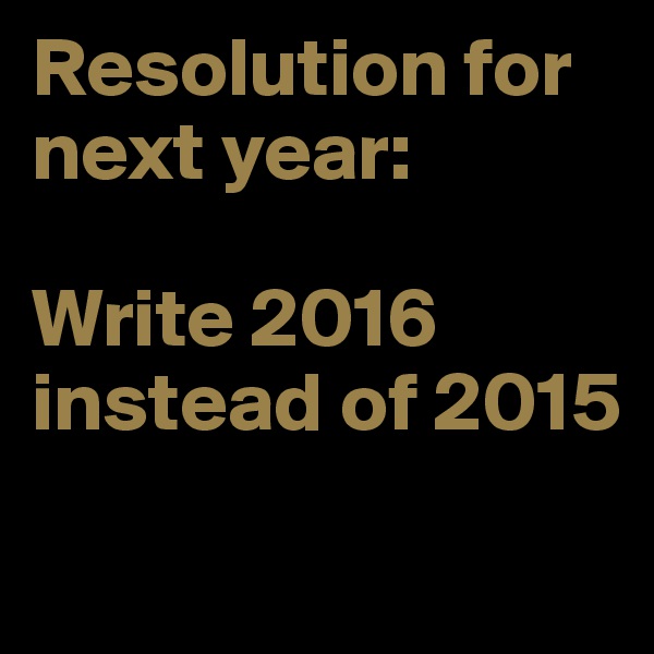 Resolution for next year:

Write 2016 instead of 2015

