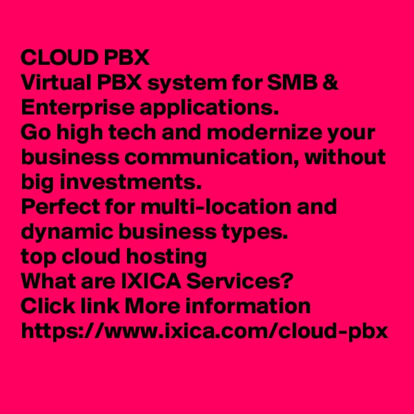 
CLOUD PBX
Virtual PBX system for SMB & Enterprise applications. 
Go high tech and modernize your business communication, without big investments. 
Perfect for multi-location and dynamic business types.
top cloud hosting
What are IXICA Services?
Click link More information 	
https://www.ixica.com/cloud-pbx
