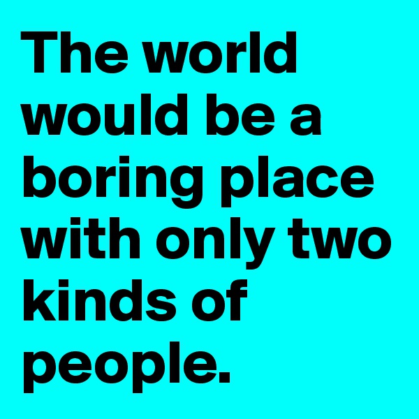 The world would be a boring place with only two kinds of people.