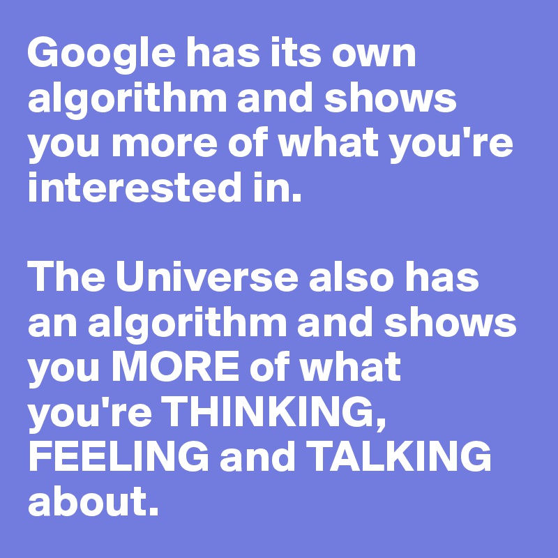 Google has its own algorithm and shows you more of what you're interested in.

The Universe also has an algorithm and shows you MORE of what you're THINKING,  FEELING and TALKING about.