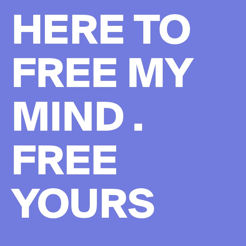 HERE TO FREE MY MIND . FREE YOURS 