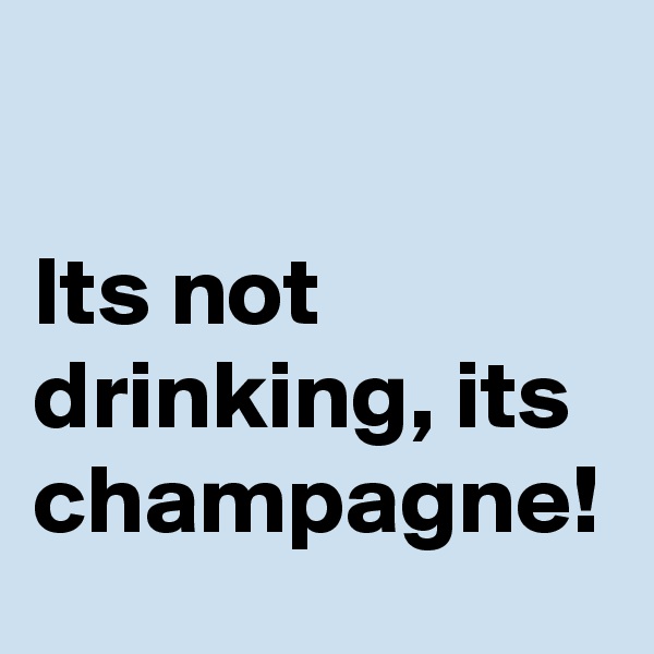 

Its not drinking, its champagne! 