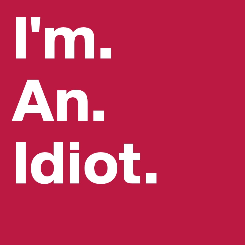 I'm. 
An. Idiot. 