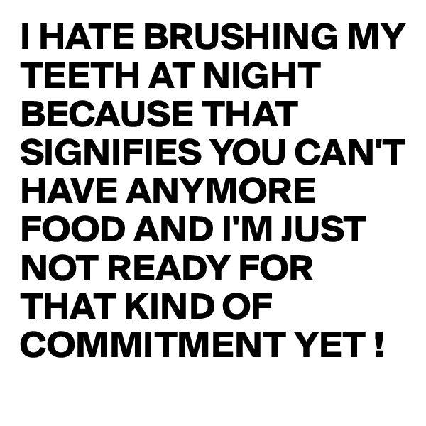 I HATE BRUSHING MY TEETH AT NIGHT BECAUSE THAT SIGNIFIES YOU CAN'T HAVE ANYMORE FOOD AND I'M JUST NOT READY FOR THAT KIND OF COMMITMENT YET !