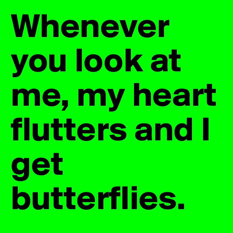 Whenever you look at me, my heart flutters and I get butterflies.