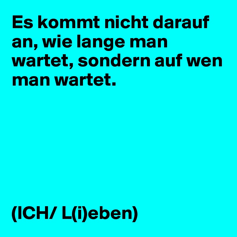 Es kommt nicht darauf an, wie lange man wartet, sondern auf wen man wartet.






(ICH/ L(i)eben)