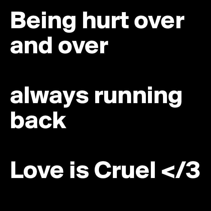 Being hurt over and over

always running back

Love is Cruel </3