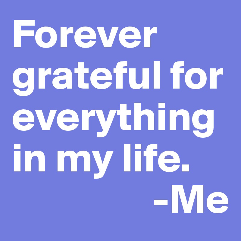 Forever grateful for everything in my life.
                 -Me