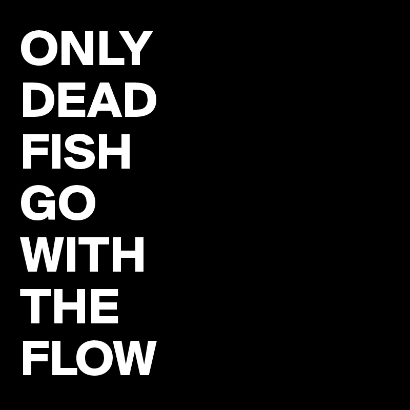 ONLY
DEAD
FISH
GO
WITH
THE
FLOW
