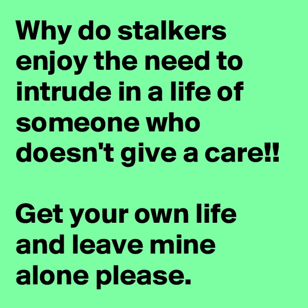 Why do stalkers enjoy the need to intrude in a life of someone who doesn't give a care!!

Get your own life and leave mine alone please.