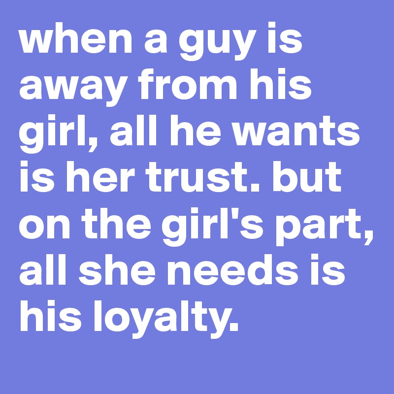 when a guy is away from his girl, all he wants is her trust. but on the girl's part, all she needs is his loyalty.