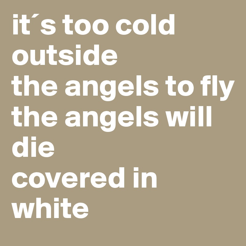 it´s too cold outside
the angels to fly
the angels will die
covered in white
